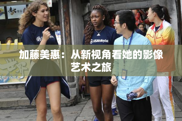 加藤美惠：从新视角看她的影像艺术之旅