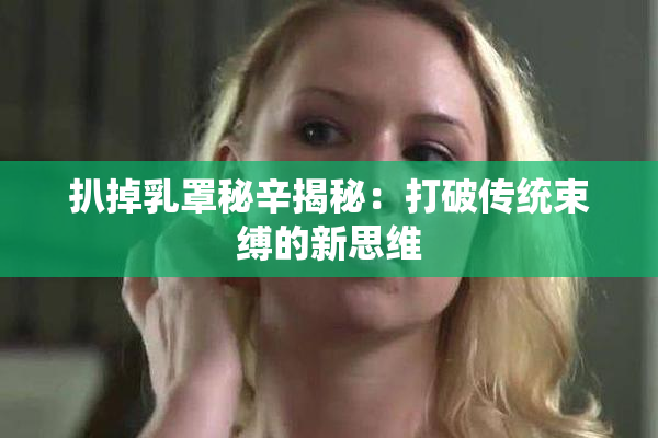扒掉乳罩秘辛揭秘：打破传统束缚的新思维
