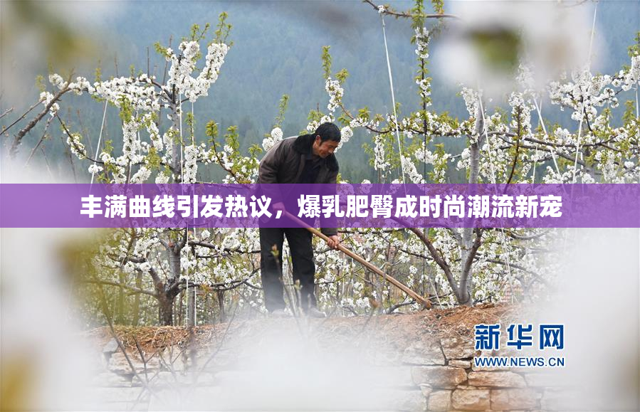 丰满曲线引发热议，爆乳肥臀成时尚潮流新宠