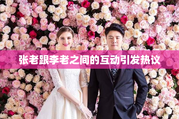 张老跟李老之间的互动引发热议