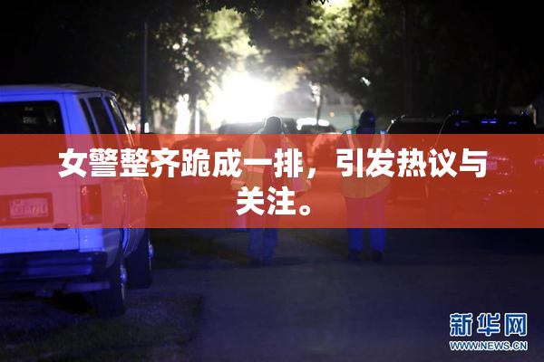 女警整齐跪成一排，引发热议与关注。