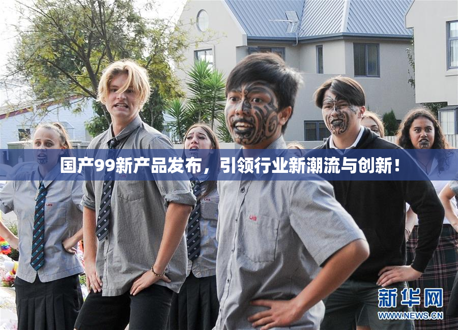 国产99新产品发布，引领行业新潮流与创新！