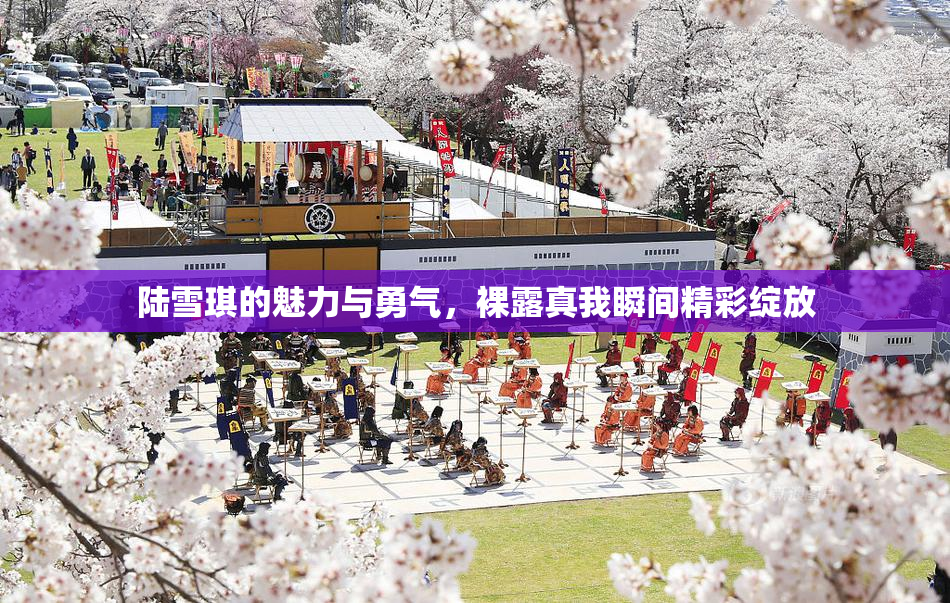 陆雪琪的魅力与勇气，裸露真我瞬间精彩绽放