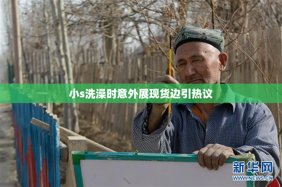 小s洗澡时意外展现货边引热议