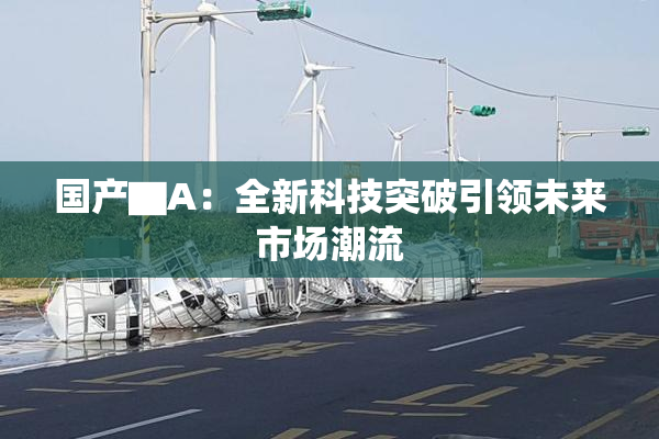 国产▇A：全新科技突破引领未来市场潮流