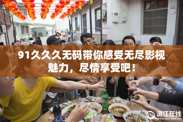 91久久久无码带你感受无尽影视魅力，尽情享受吧！