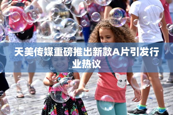 天美传媒重磅推出新款A片引发行业热议