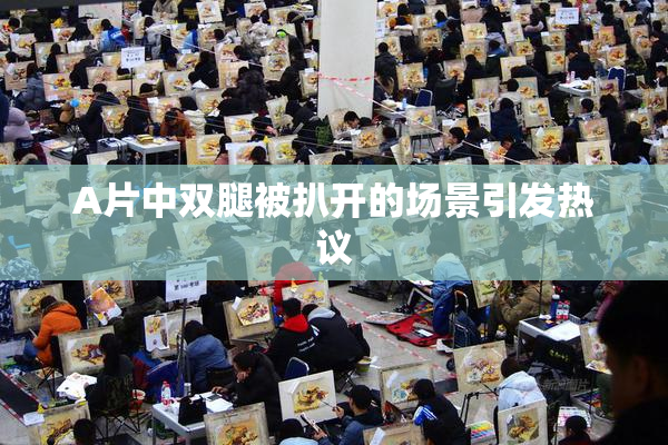 A片中双腿被扒开的场景引发热议