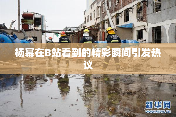 杨幂在B站看到的精彩瞬间引发热议