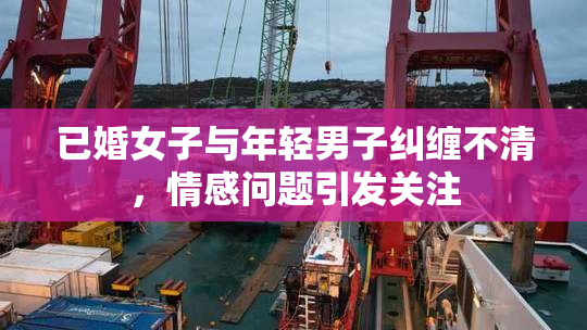 已婚女子与年轻男子纠缠不清，情感问题引发关注
