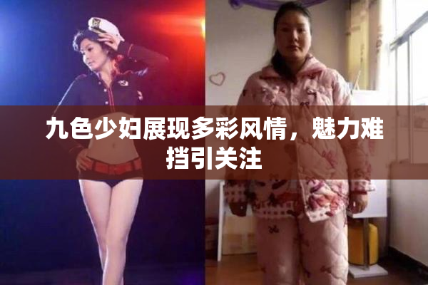 九色少妇展现多彩风情，魅力难挡引关注