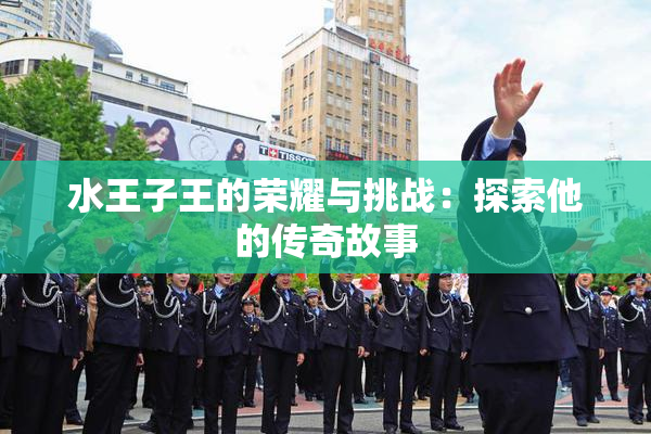 水王子王的荣耀与挑战：探索他的传奇故事