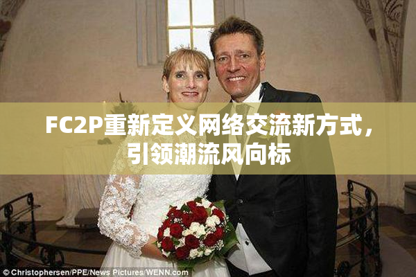 FC2P重新定义网络交流新方式，引领潮流风向标
