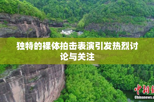 独特的裸体拍击表演引发热烈讨论与关注