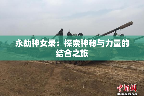 永劫神女录：探索神秘与力量的结合之旅