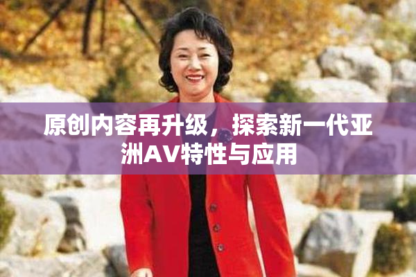 原创内容再升级，探索新一代亚洲AV特性与应用