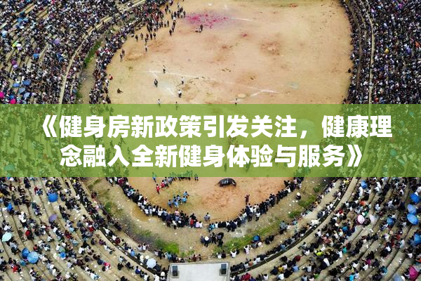 《健身房新政策引发关注，健康理念融入全新健身体验与服务》