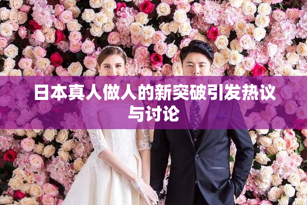 日本真人做人的新突破引发热议与讨论