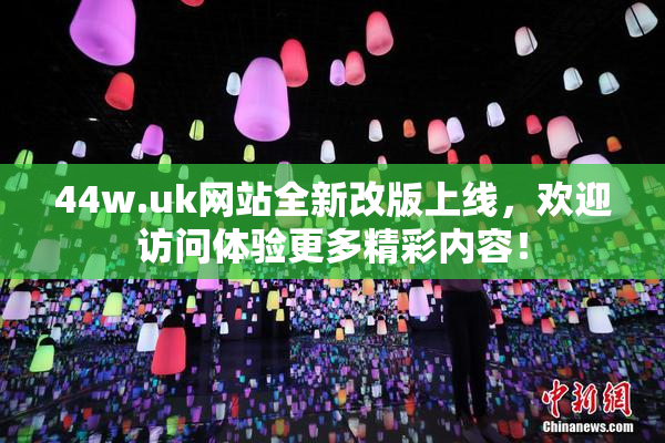 44w.uk网站全新改版上线，欢迎访问体验更多精彩内容！