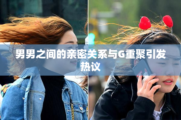 男男之间的亲密关系与G重聚引发热议