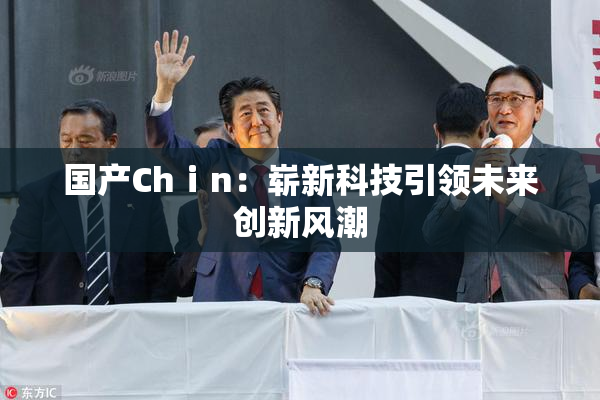 国产Chⅰn：崭新科技引领未来创新风潮