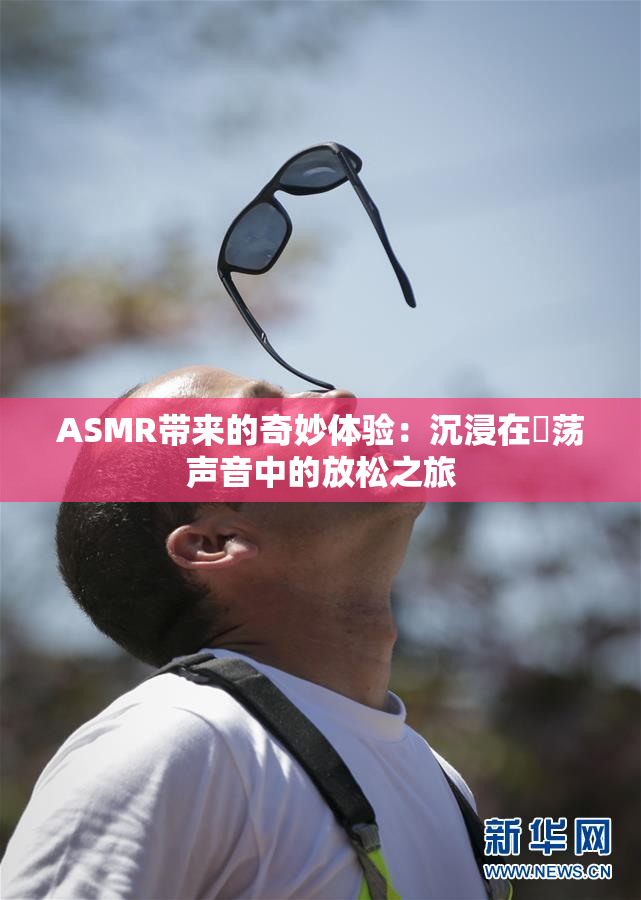 ASMR带来的奇妙体验：沉浸在婬荡声音中的放松之旅