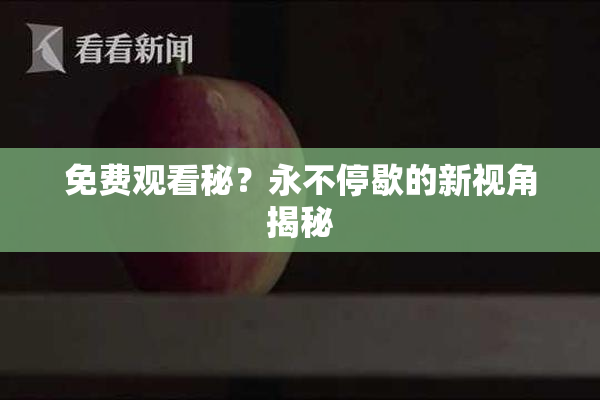 免费观看秘？永不停歇的新视角揭秘