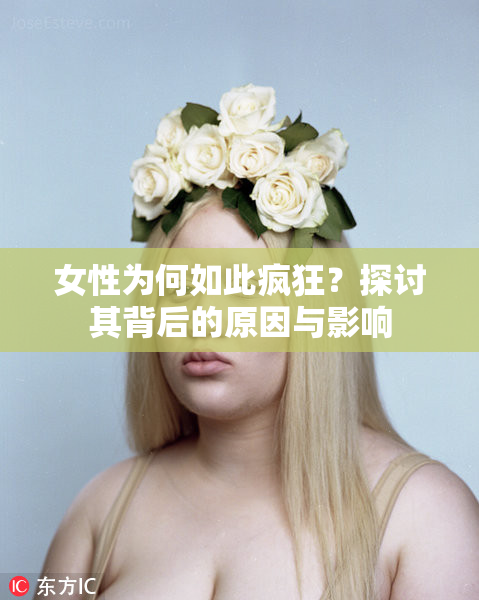 女性为何如此疯狂？探讨其背后的原因与影响