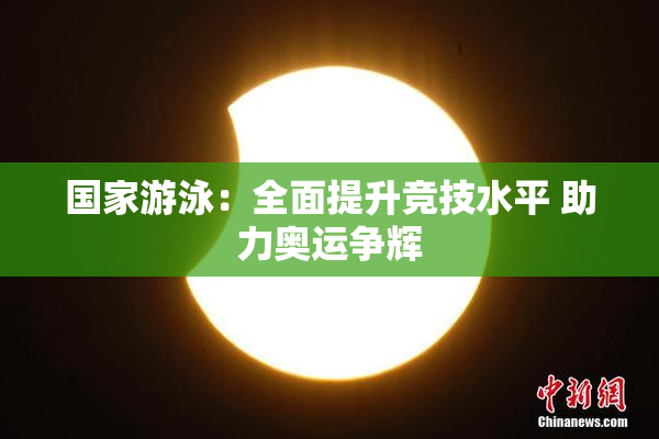 国家游泳：全面提升竞技水平 助力奥运争辉
