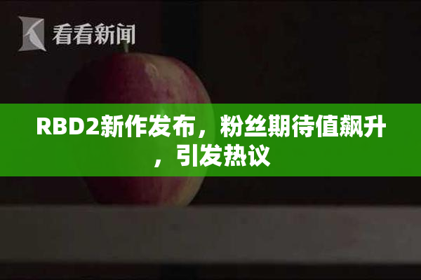 RBD2新作发布，粉丝期待值飙升，引发热议