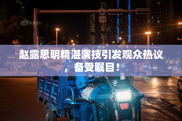 赵露思明精湛演技引发观众热议，备受瞩目！