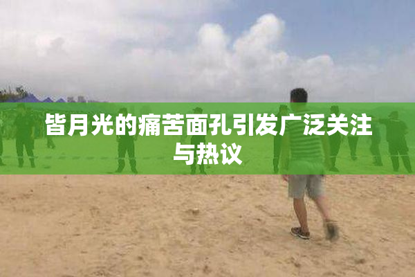 皆月光的痛苦面孔引发广泛关注与热议