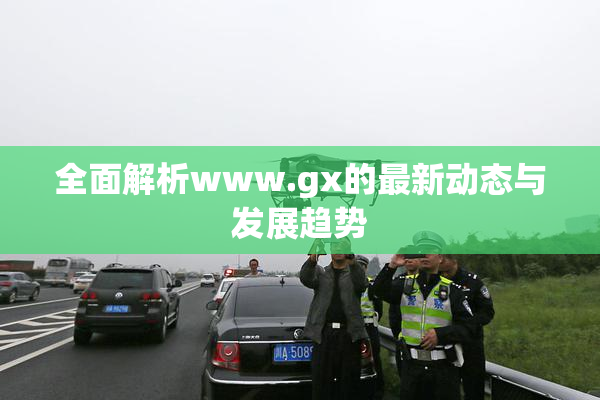 全面解析www.gx的最新动态与发展趋势