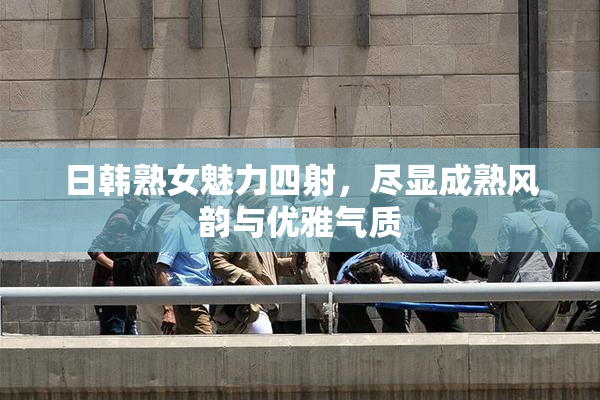 日韩熟女魅力四射，尽显成熟风韵与优雅气质