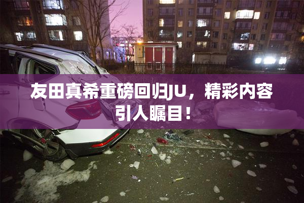 友田真希重磅回归JU，精彩内容引人瞩目！