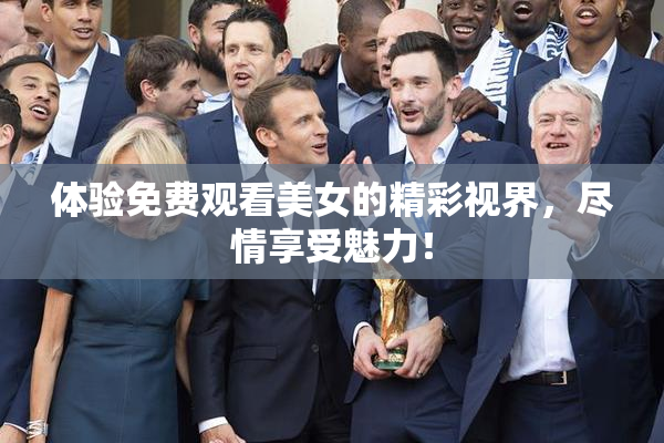 体验免费观看美女的精彩视界，尽情享受魅力！