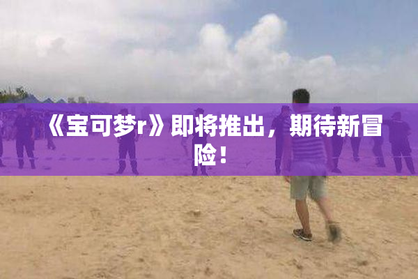 《宝可梦r》即将推出，期待新冒险！