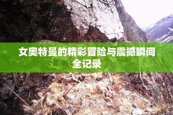 女奥特曼的精彩冒险与震撼瞬间全记录