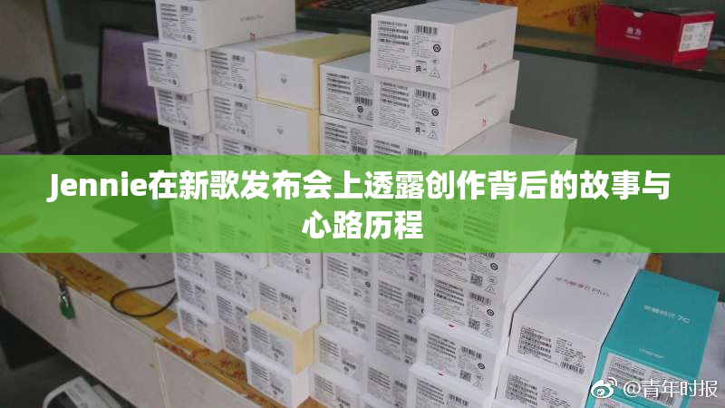 Jennie在新歌发布会上透露创作背后的故事与心路历程