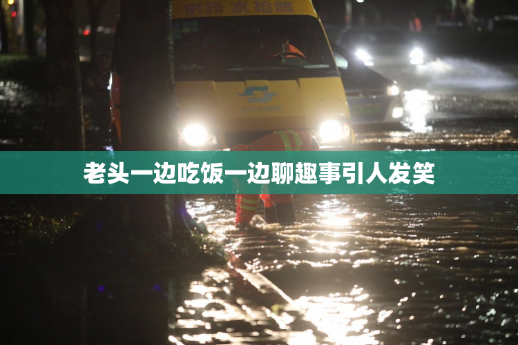 老头一边吃饭一边聊趣事引人发笑