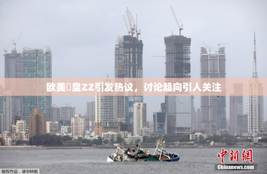 欧美嘼皇ZZ引发热议，讨论趋向引人关注
