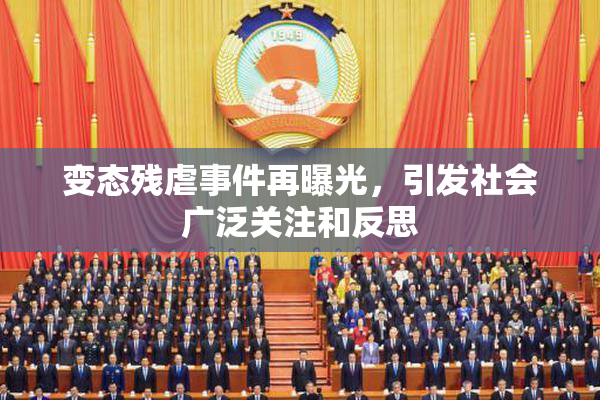 变态残虐事件再曝光，引发社会广泛关注和反思