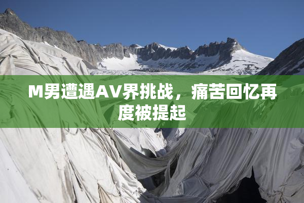 M男遭遇AV界挑战，痛苦回忆再度被提起