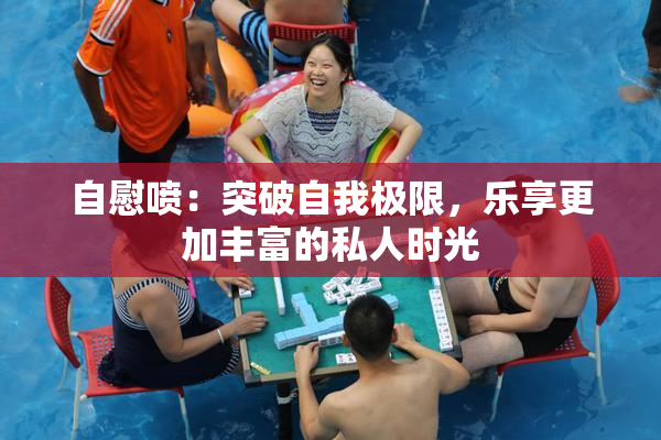 自慰喷：突破自我极限，乐享更加丰富的私人时光