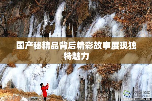 国产秘精品背后精彩故事展现独特魅力