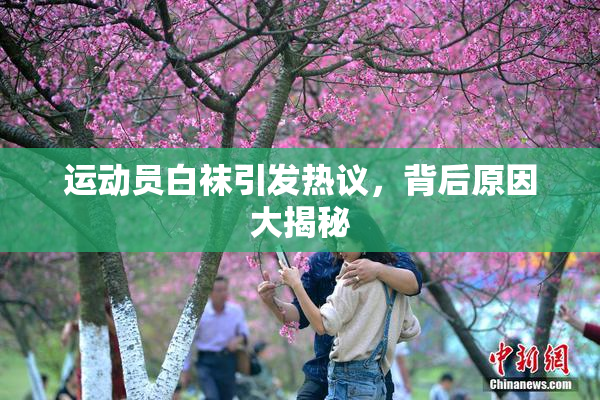 运动员白袜引发热议，背后原因大揭秘