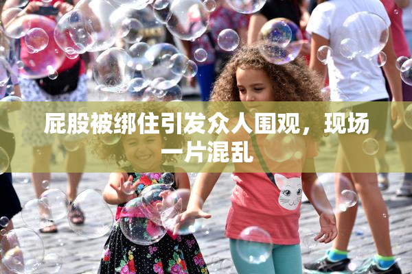 屁股被绑住引发众人围观，现场一片混乱