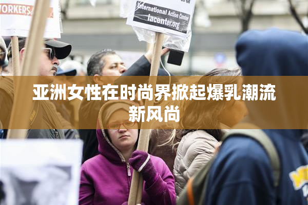 亚洲女性在时尚界掀起爆乳潮流新风尚