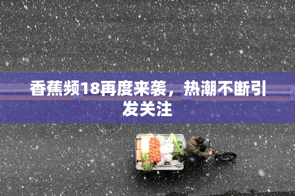 香蕉频18再度来袭，热潮不断引发关注