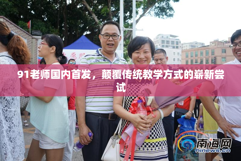 91老师国内首发，颠覆传统教学方式的崭新尝试